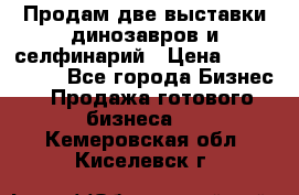 Продам две выставки динозавров и селфинарий › Цена ­ 7 000 000 - Все города Бизнес » Продажа готового бизнеса   . Кемеровская обл.,Киселевск г.